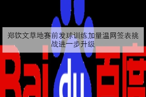 郑钦文草地赛前发球训练加量温网签表挑战进一步升级