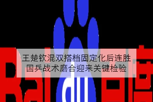王楚钦混双搭档固定化后连胜 国乒战术磨合迎来关键检验